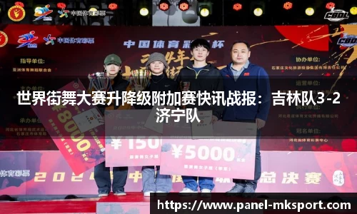 世界街舞大赛升降级附加赛快讯战报：吉林队3-2济宁队