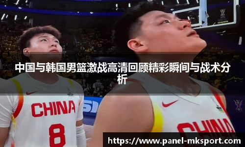 中国与韩国男篮激战高清回顾精彩瞬间与战术分析