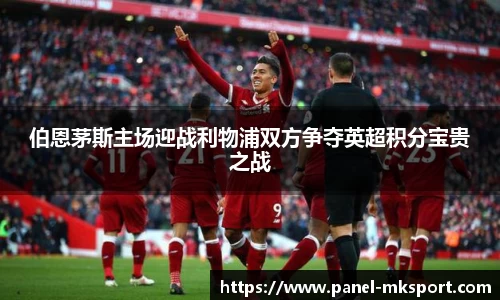 伯恩茅斯主场迎战利物浦双方争夺英超积分宝贵之战